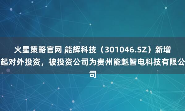 火星策略官网 能辉科技（301046.SZ）新增一起对外投资，被投资公司为贵州能魁智电科技有限公司