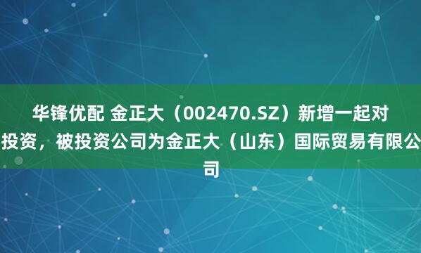 华锋优配 金正大（002470.SZ）新增一起对外投资，被投资公司为金正大（山东）国际贸易有限公司