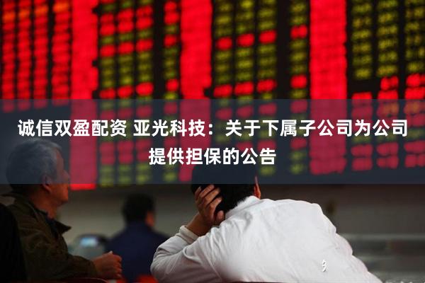 诚信双盈配资 亚光科技：关于下属子公司为公司提供担保的公告