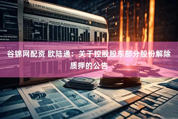 谷锦网配资 欧陆通：关于控股股东部分股份解除质押的公告