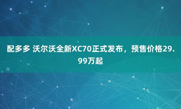 配多多 沃尔沃全新XC70正式发布，预售价格29.99万起