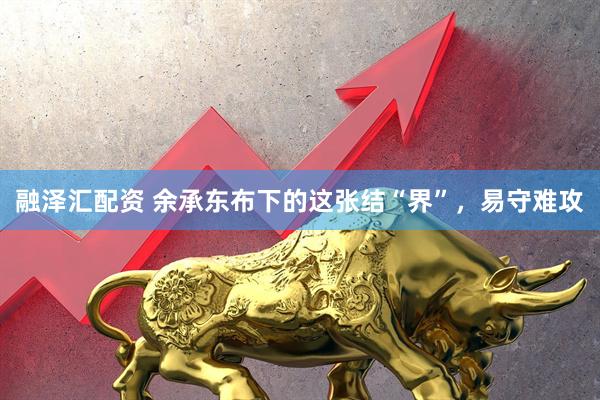 融泽汇配资 余承东布下的这张结“界”，易守难攻