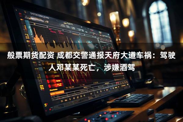般票期货配资 成都交警通报天府大道车祸：驾驶人邓某某死亡，涉嫌酒驾