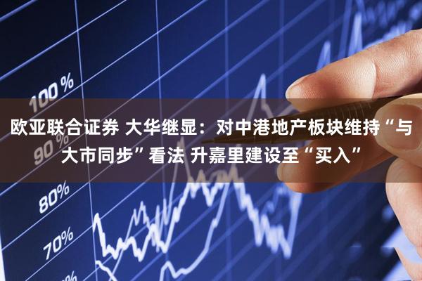 欧亚联合证券 大华继显：对中港地产板块维持“与大市同步”看法 升嘉里建设至“买入”