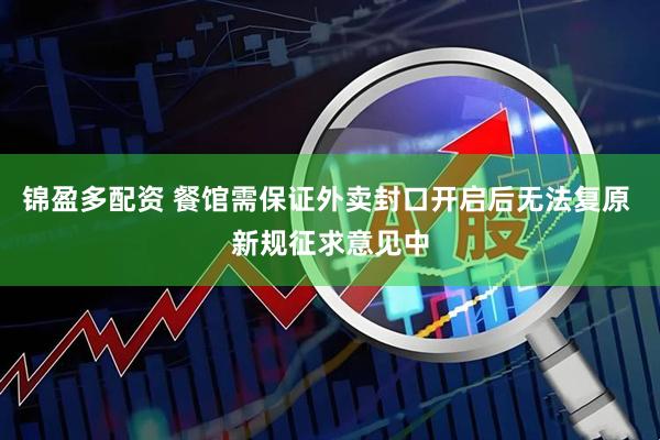 锦盈多配资 餐馆需保证外卖封口开启后无法复原 新规征求意见中