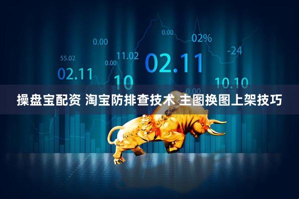 操盘宝配资 淘宝防排查技术 主图换图上架技巧