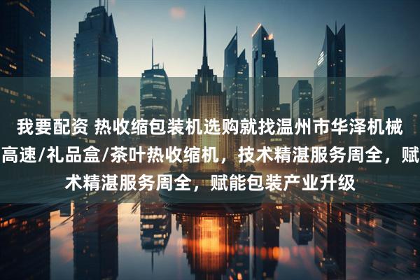 我要配资 热收缩包装机选购就找温州市华泽机械有限公司，专注高速/礼品盒/茶叶热收缩机，技术精湛服务周全，赋能包装产业升级