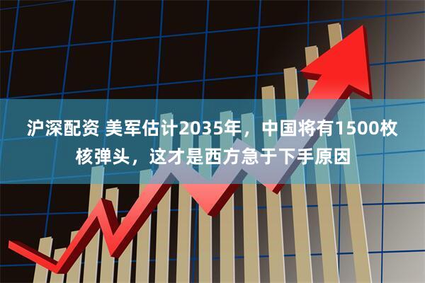沪深配资 美军估计2035年，中国将有1500枚核弹头，这才是西方急于下手原因